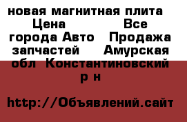 новая магнитная плита › Цена ­ 10 000 - Все города Авто » Продажа запчастей   . Амурская обл.,Константиновский р-н